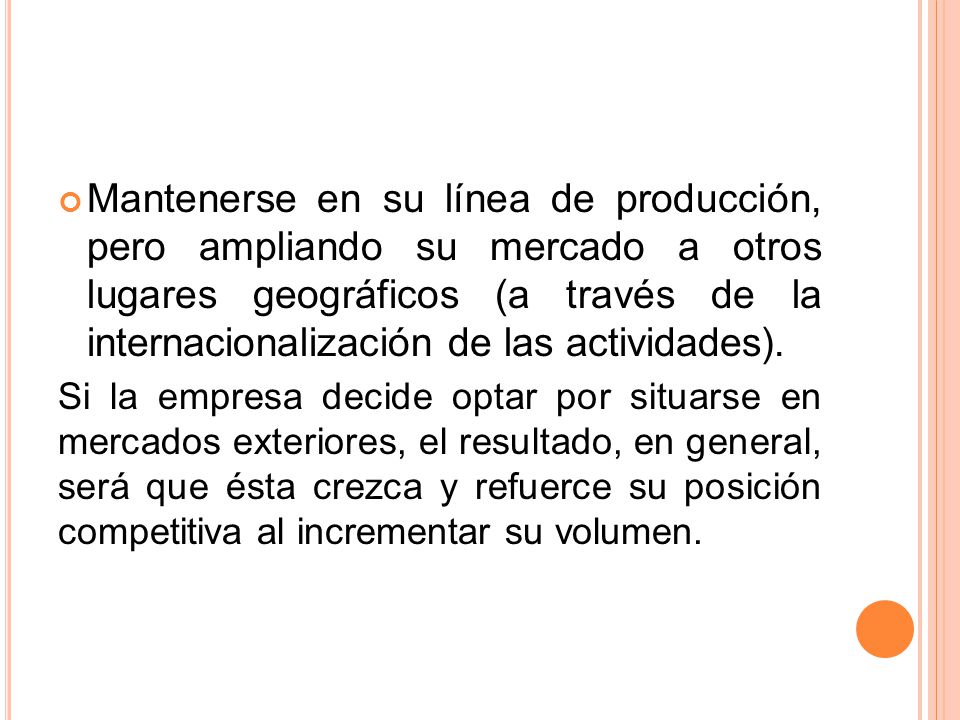Mantenerse en su línea de producción, pero ampliando su mercado a otros lugares geográficos (a través de la internacionalización de las actividades).