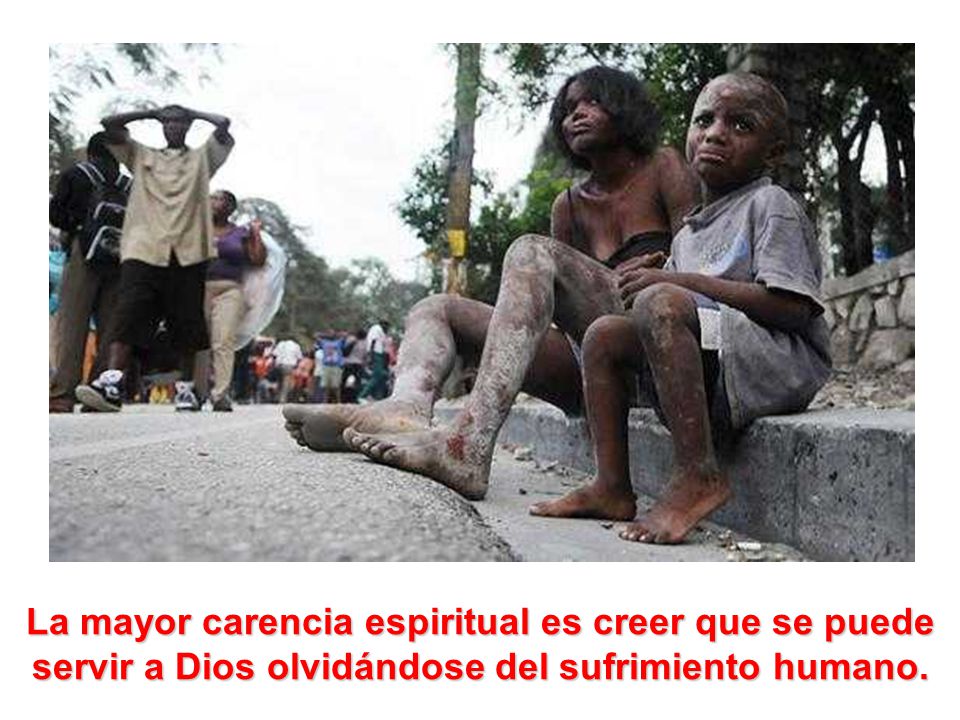 La mayor carencia espiritual es creer que se puede servir a Dios olvidándose del sufrimiento humano.