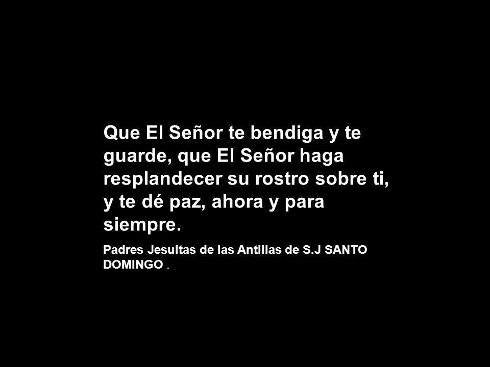 Que El Señor te bendiga y te guarde, que El Señor haga resplandecer su rostro sobre ti, y te dé paz, ahora y para siempre.