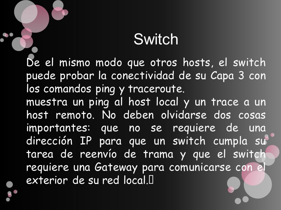 Switch De el mismo modo que otros hosts, el switch puede probar la conectividad de su Capa 3 con los comandos ping y traceroute.