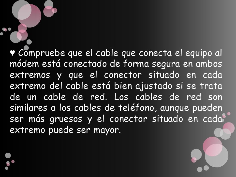 ♥ Compruebe que el cable que conecta el equipo al módem está conectado de forma segura en ambos extremos y que el conector situado en cada extremo del cable está bien ajustado si se trata de un cable de red.