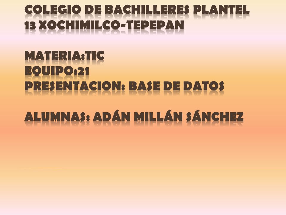 COLEGIO DE BACHILLERES PLANTEL 13 XOCHIMILCO-TEPEPAN MATERIA:TIC EQUIPO:21 PRESENTACION: BASE DE DATOS ALUMNAS: Adán Millán Sánchez