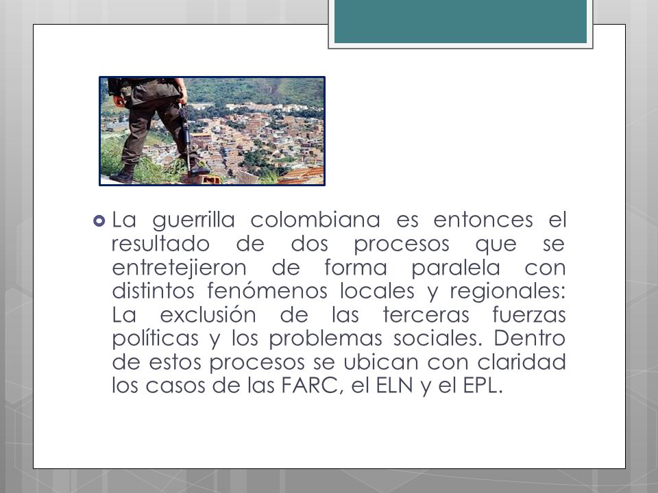 La guerrilla colombiana es entonces el resultado de dos procesos que se entretejieron de forma paralela con distintos fenómenos locales y regionales: La exclusión de las terceras fuerzas políticas y los problemas sociales.