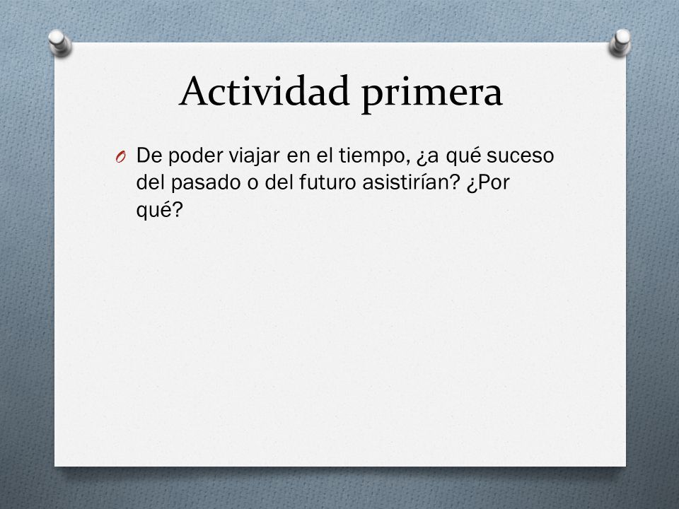 Actividad primera De poder viajar en el tiempo, ¿a qué suceso del pasado o del futuro asistirían.