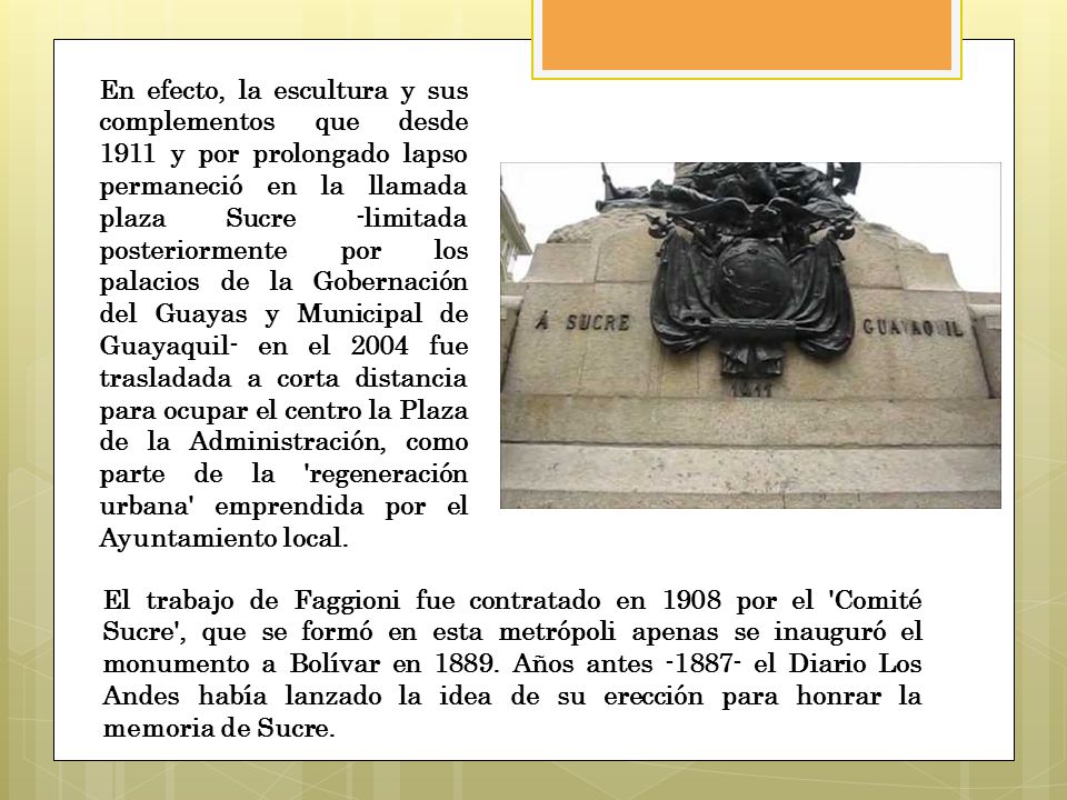 En efecto, la escultura y sus complementos que desde 1911 y por prolongado lapso permaneció en la llamada plaza Sucre -limitada posteriormente por los palacios de la Gobernación del Guayas y Municipal de Guayaquil- en el 2004 fue trasladada a corta distancia para ocupar el centro la Plaza de la Administración, como parte de la regeneración urbana emprendida por el Ayuntamiento local.