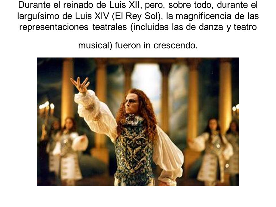 Durante el reinado de Luis XII, pero, sobre todo, durante el larguísimo de Luis XIV (El Rey Sol), la magnificencia de las representaciones teatrales (incluidas las de danza y teatro musical) fueron in crescendo.