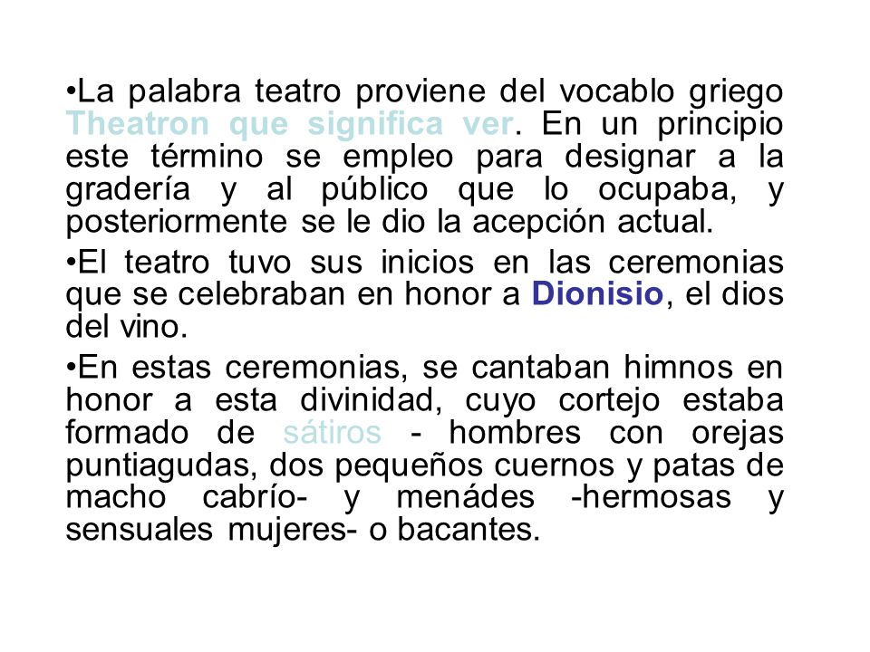 La palabra teatro proviene del vocablo griego Theatron que significa ver. En un principio este término se empleo para designar a la gradería y al público que lo ocupaba, y posteriormente se le dio la acepción actual.