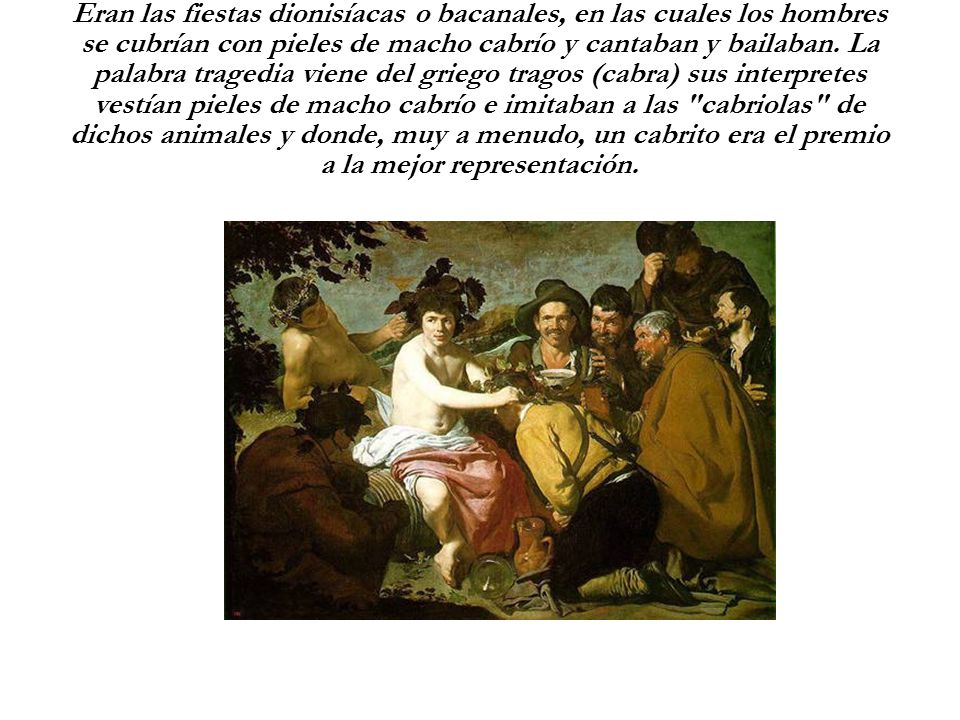 Eran las fiestas dionisíacas o bacanales, en las cuales los hombres se cubrían con pieles de macho cabrío y cantaban y bailaban.