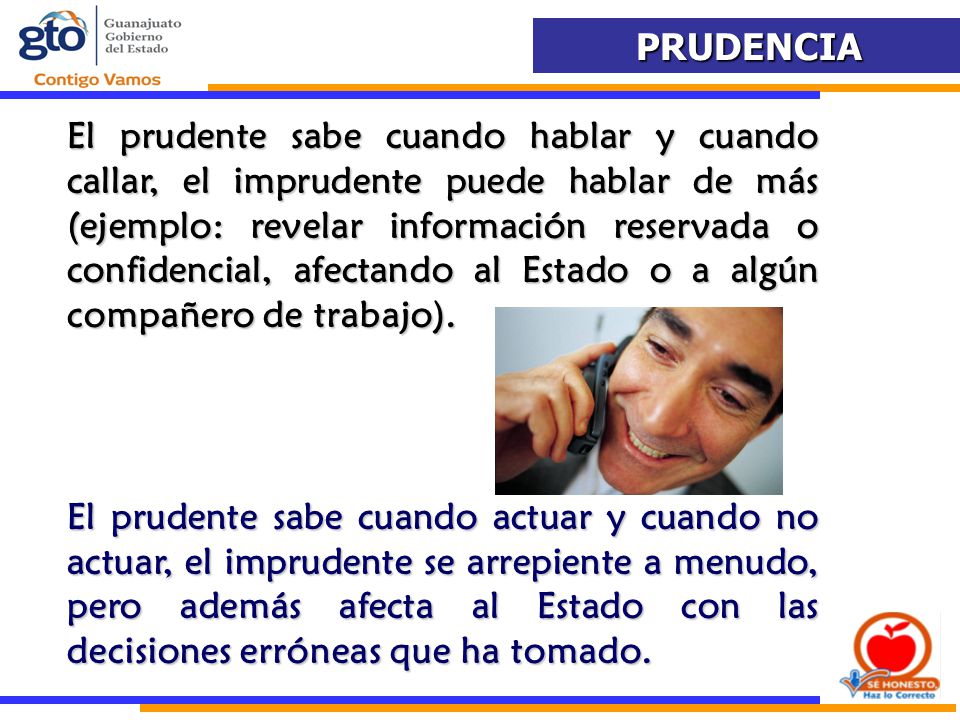 El prudente sabe cuando hablar y cuando callar, el imprudente puede hablar de más (ejemplo: revelar información reservada o confidencial, afectando al Estado o a algún compañero de trabajo).