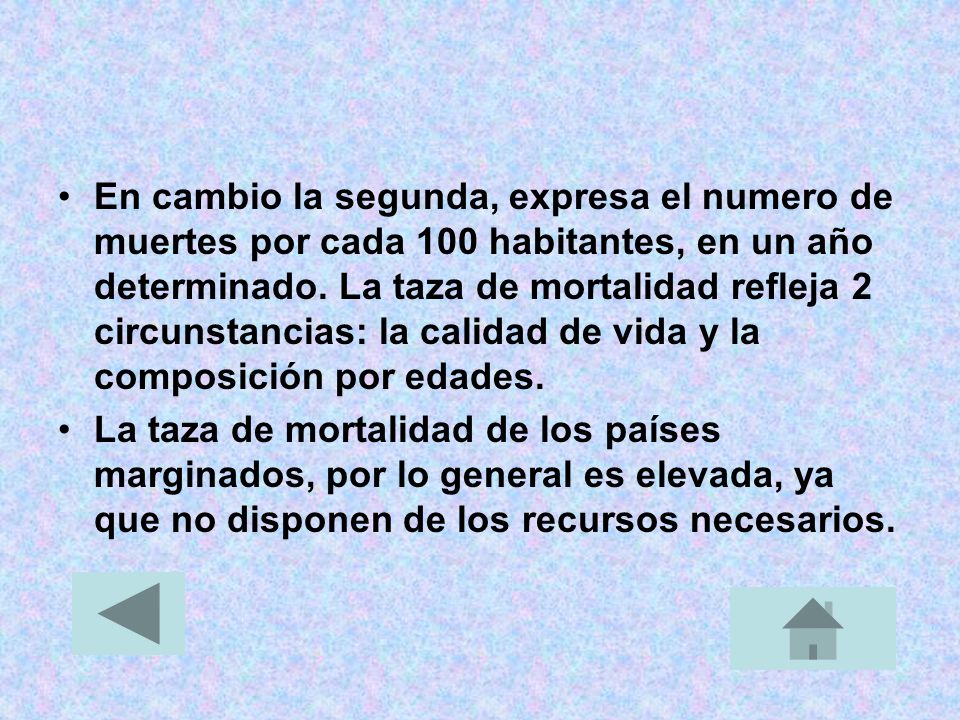 En cambio la segunda, expresa el numero de muertes por cada 100 habitantes, en un año determinado. La taza de mortalidad refleja 2 circunstancias: la calidad de vida y la composición por edades.