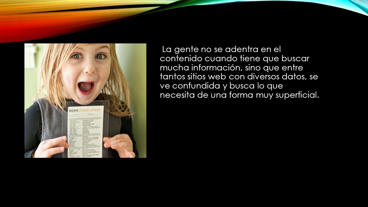 La gente no se adentra en el contenido cuando tiene que buscar mucha información, sino que entre tantos sitios web con diversos datos, se ve confundida y busca lo que necesita de una forma muy superficial.