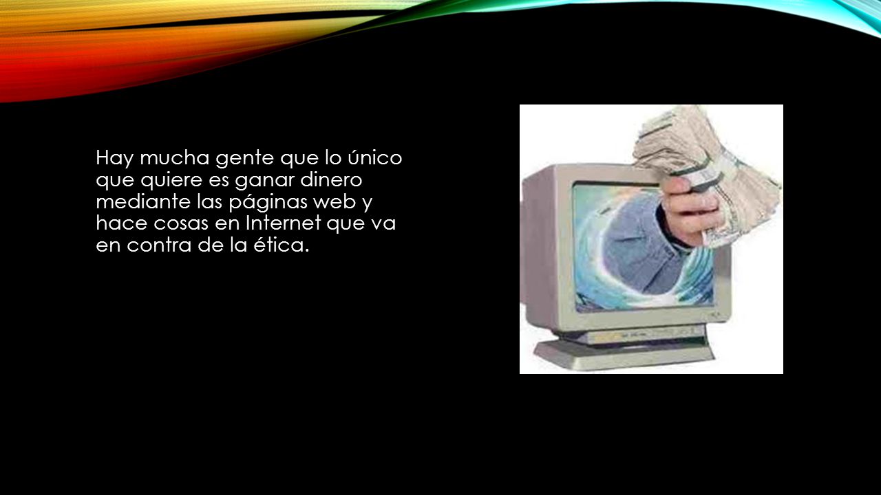 Hay mucha gente que lo único que quiere es ganar dinero mediante las páginas web y hace cosas en Internet que va en contra de la ética.