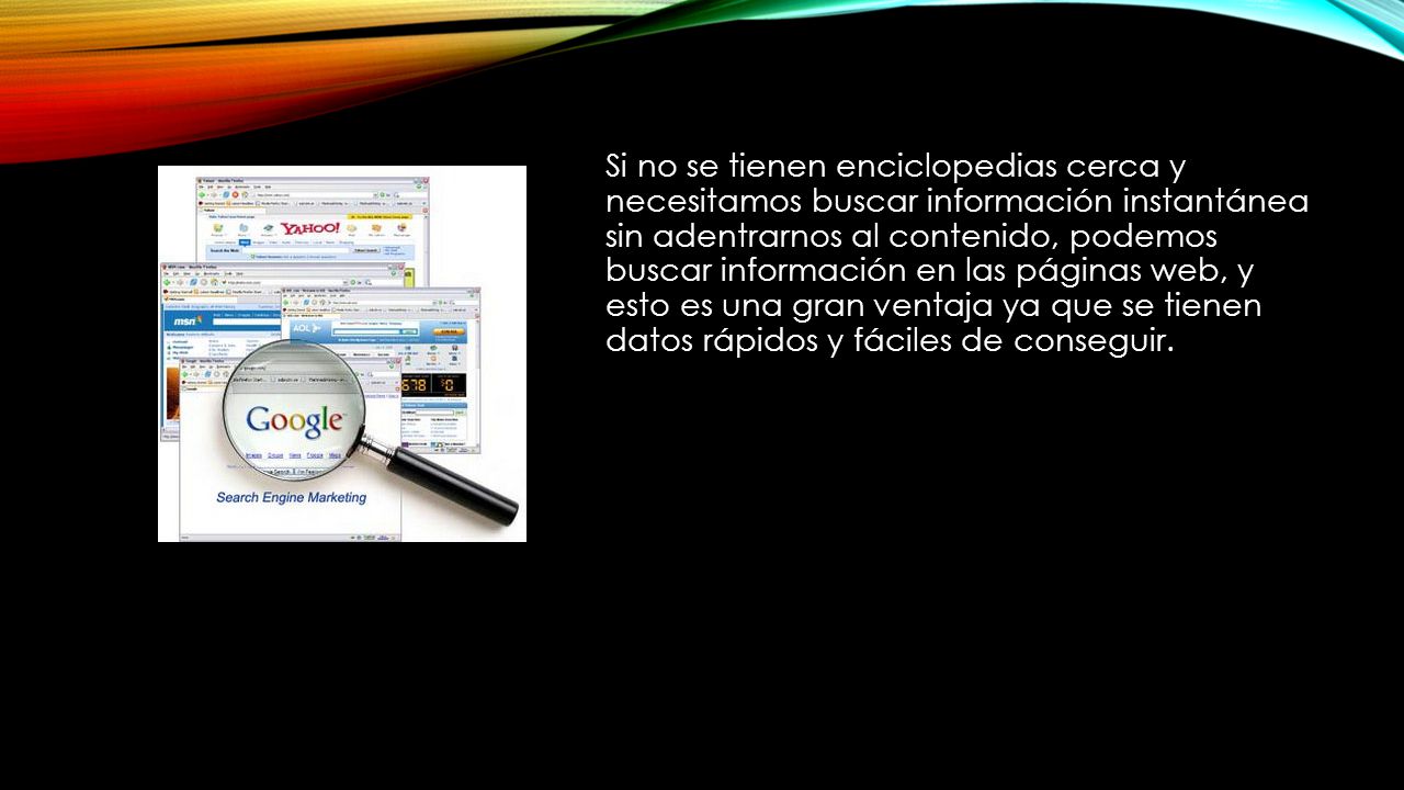 Si no se tienen enciclopedias cerca y necesitamos buscar información instantánea sin adentrarnos al contenido, podemos buscar información en las páginas web, y esto es una gran ventaja ya que se tienen datos rápidos y fáciles de conseguir.