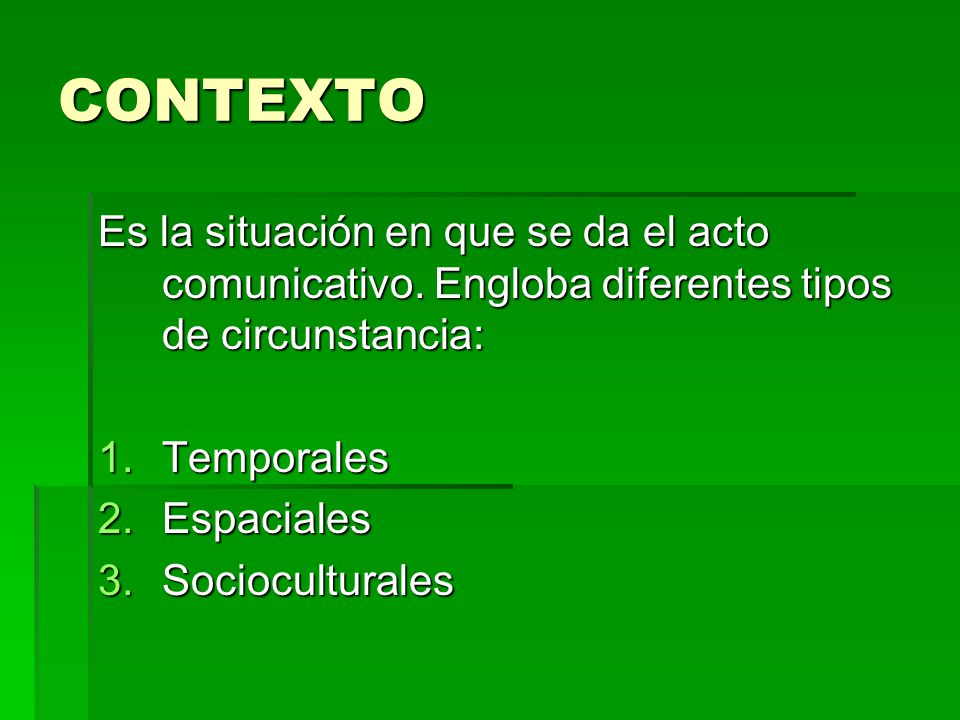CONTEXTO Es la situación en que se da el acto comunicativo. Engloba diferentes tipos de circunstancia: