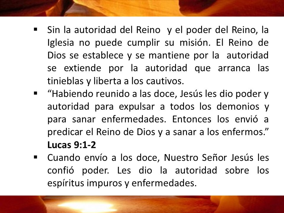 Sin la autoridad del Reino y el poder del Reino, la Iglesia no puede cumplir su misión. El Reino de Dios se establece y se mantiene por la autoridad se extiende por la autoridad que arranca las tinieblas y liberta a los cautivos.