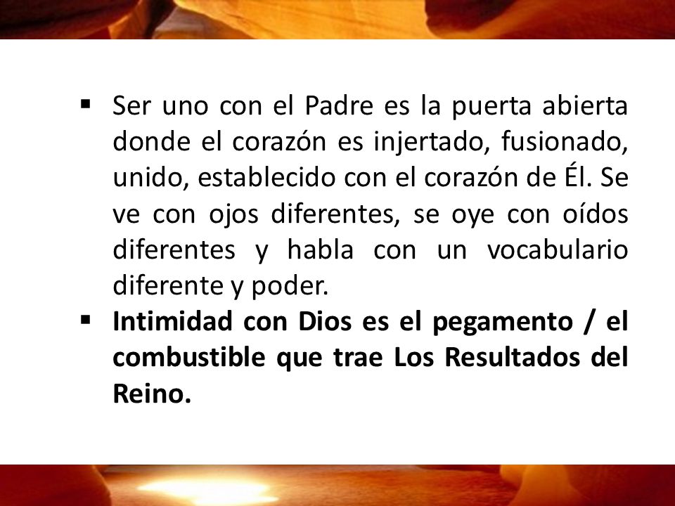 Ser uno con el Padre es la puerta abierta donde el corazón es injertado, fusionado, unido, establecido con el corazón de Él. Se ve con ojos diferentes, se oye con oídos diferentes y habla con un vocabulario diferente y poder.