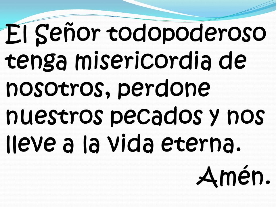 El Señor todopoderoso tenga misericordia de nosotros, perdone nuestros pecados y nos lleve a la vida eterna.
