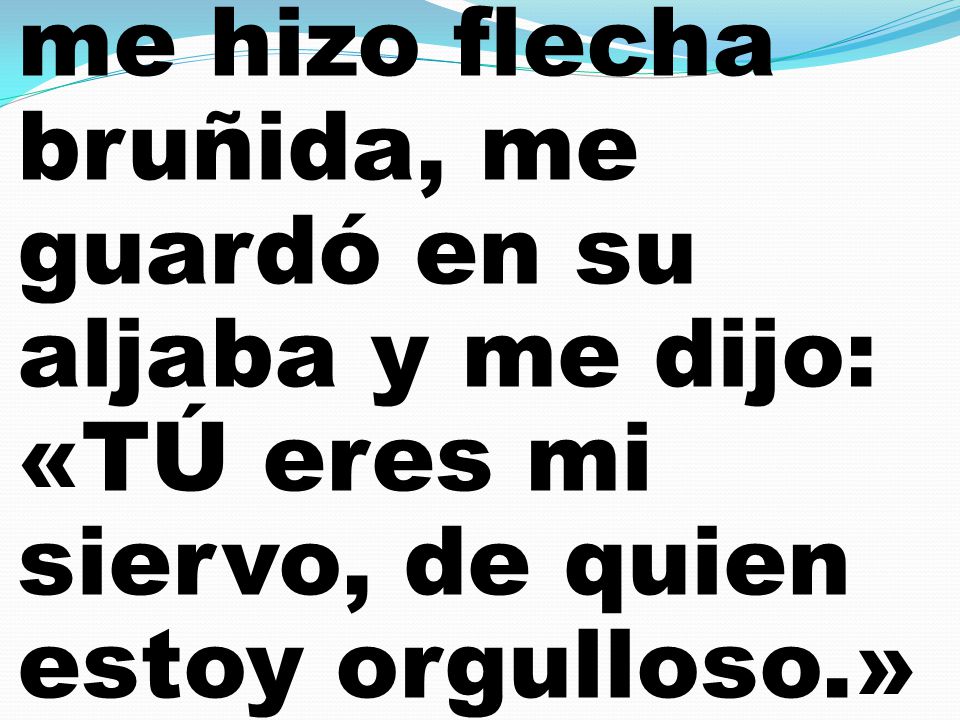 me hizo flecha bruñida, me guardó en su aljaba y me dijo: «TÚ eres mi siervo, de quien estoy orgulloso.»
