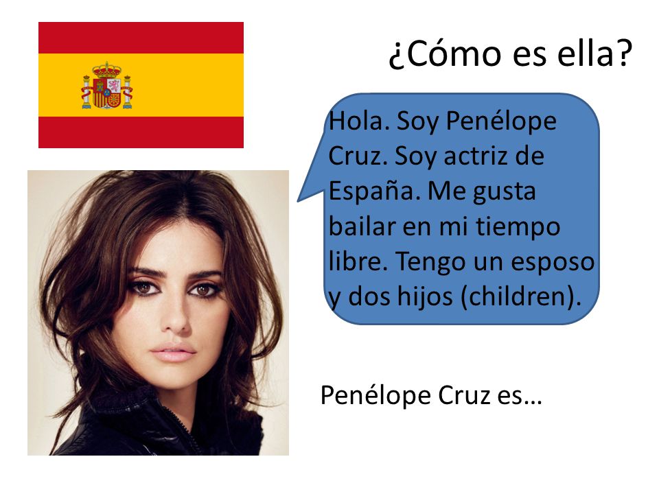 ¿Cómo es ella Hola. Soy Penélope Cruz. Soy actriz de España. Me gusta bailar en mi tiempo libre. Tengo un esposo y dos hijos (children).