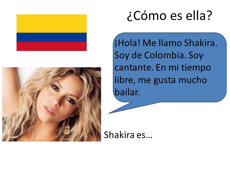 ¿Cómo es ella ¡Hola! Me llamo Shakira. Soy de Colombia. Soy cantante. En mi tiempo libre, me gusta mucho bailar.