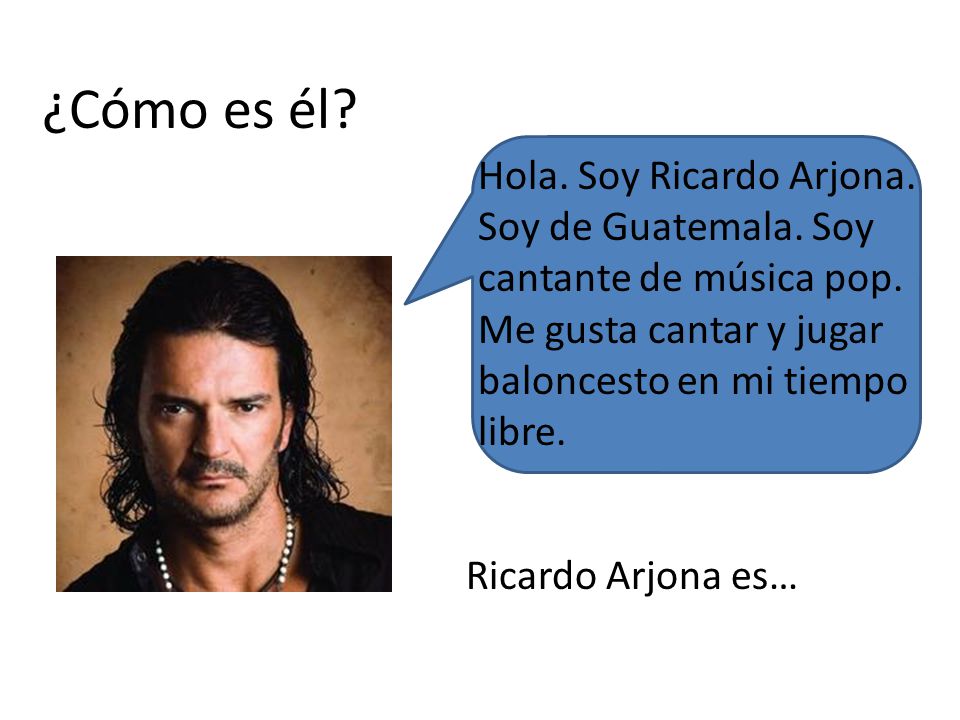 ¿Cómo es él Hola. Soy Ricardo Arjona. Soy de Guatemala. Soy cantante de música pop. Me gusta cantar y jugar baloncesto en mi tiempo libre.