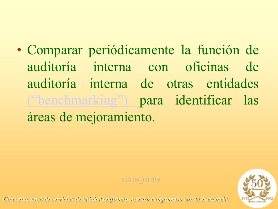 Comparar periódicamente la función de auditoría interna con oficinas de auditoría interna de otras entidades ( benchmarking ) para identificar las áreas de mejoramiento.