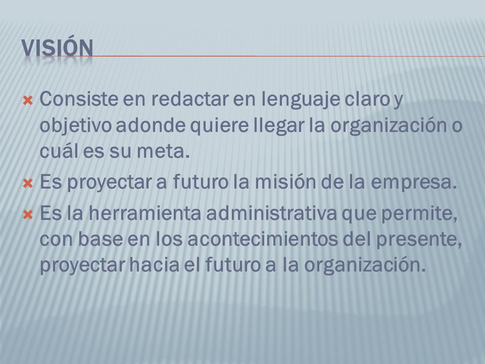 VISIÓN Consiste en redactar en lenguaje claro y objetivo adonde quiere llegar la organización o cuál es su meta.