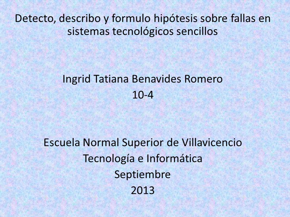 Detecto, describo y formulo hipótesis sobre fallas en sistemas tecnológicos sencillos Ingrid Tatiana Benavides Romero 10-4 Escuela Normal Superior de Villavicencio Tecnología e Informática Septiembre 2013