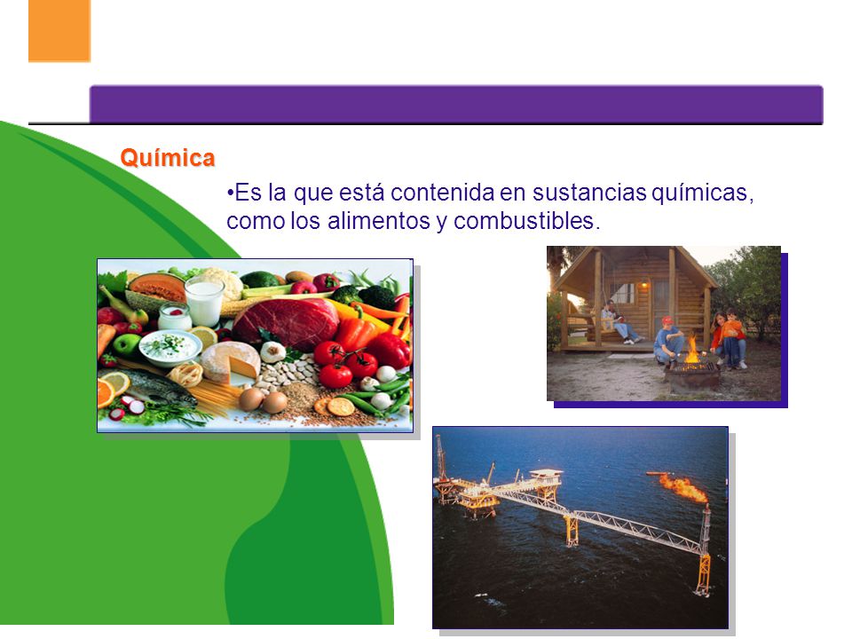 Química Es la que está contenida en sustancias químicas, como los alimentos y combustibles.