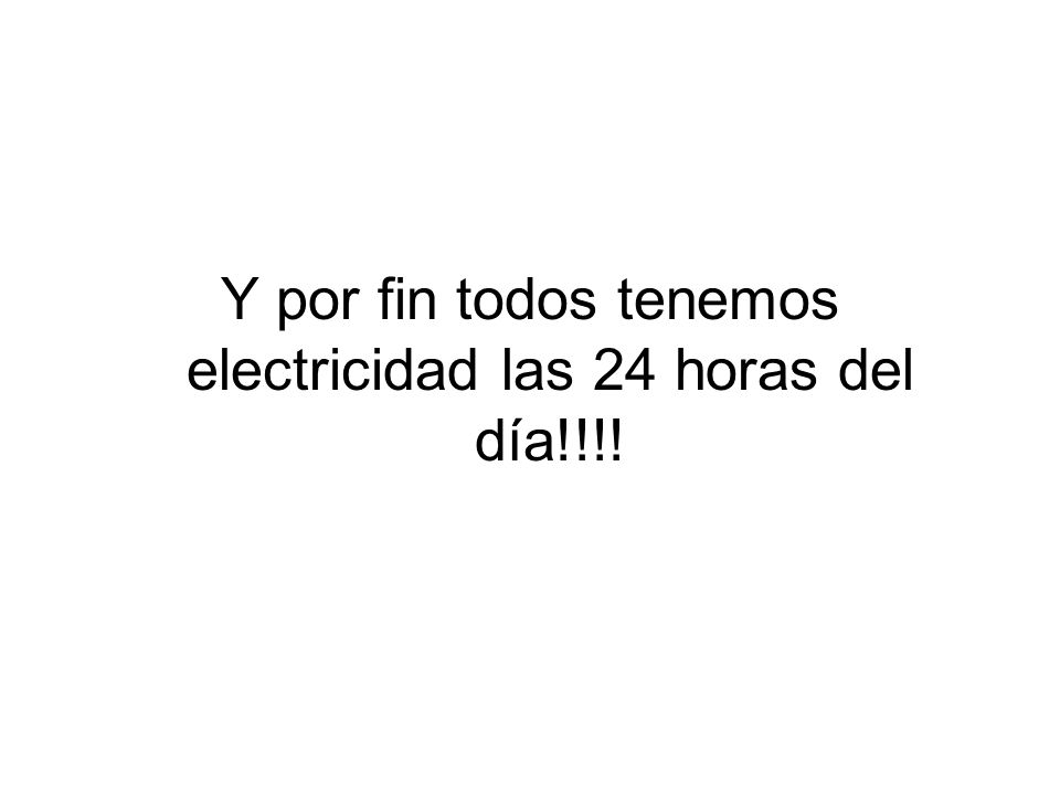 Y por fin todos tenemos electricidad las 24 horas del día!!!!