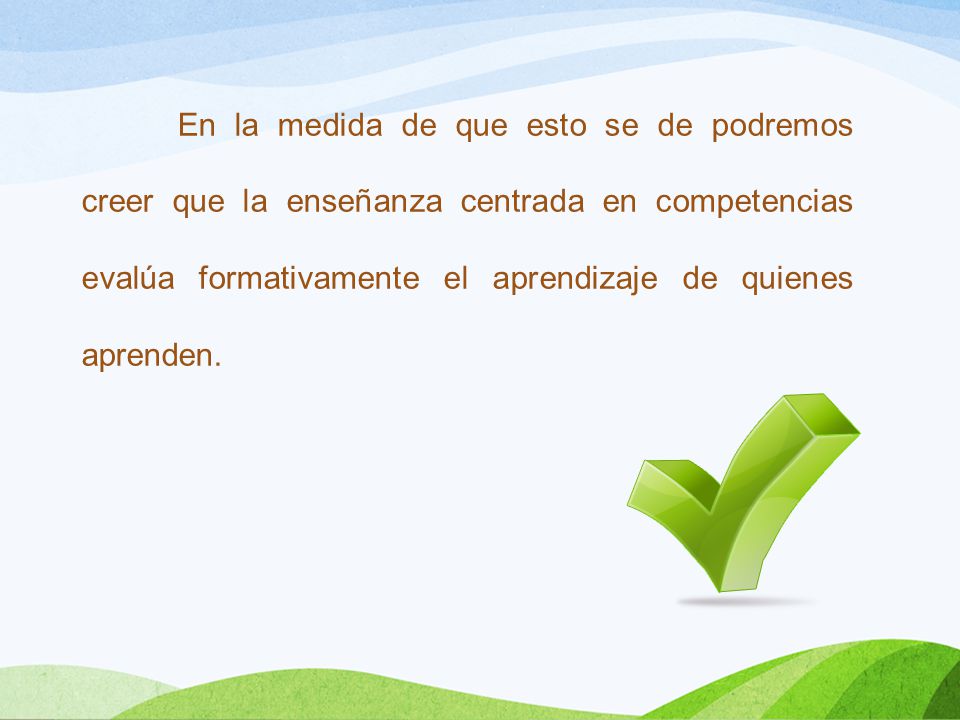 En la medida de que esto se de podremos creer que la enseñanza centrada en competencias evalúa formativamente el aprendizaje de quienes aprenden.