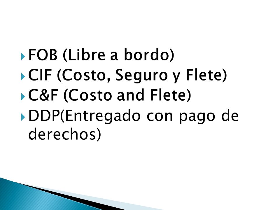 FOB (Libre a bordo) CIF (Costo, Seguro y Flete) C&F (Costo and Flete) DDP(Entregado con pago de derechos)