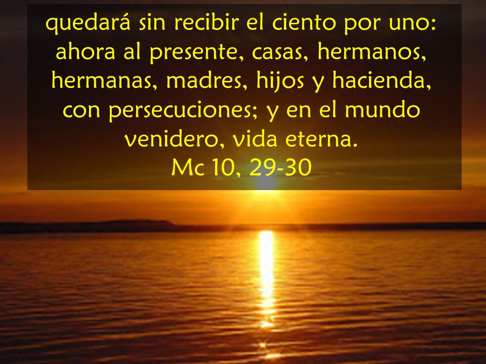 quedará sin recibir el ciento por uno: ahora al presente, casas, hermanos, hermanas, madres, hijos y hacienda, con persecuciones; y en el mundo venidero, vida eterna.