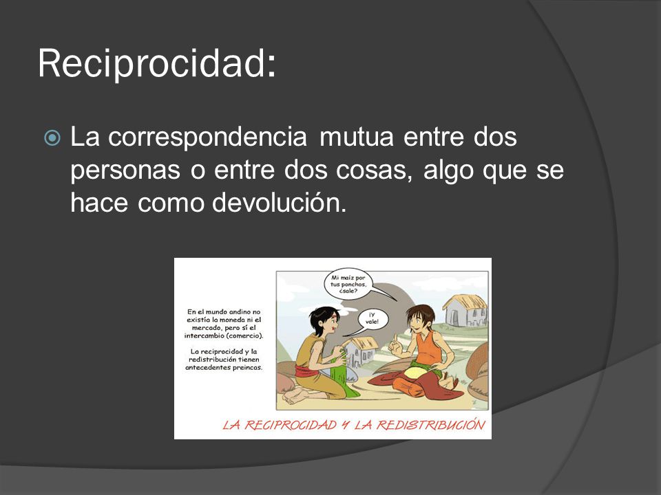 Reciprocidad: La correspondencia mutua entre dos personas o entre dos cosas, algo que se hace como devolución.