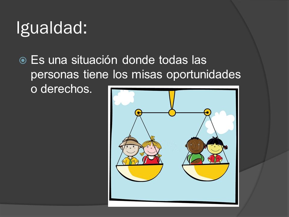 Igualdad: Es una situación donde todas las personas tiene los misas oportunidades o derechos.