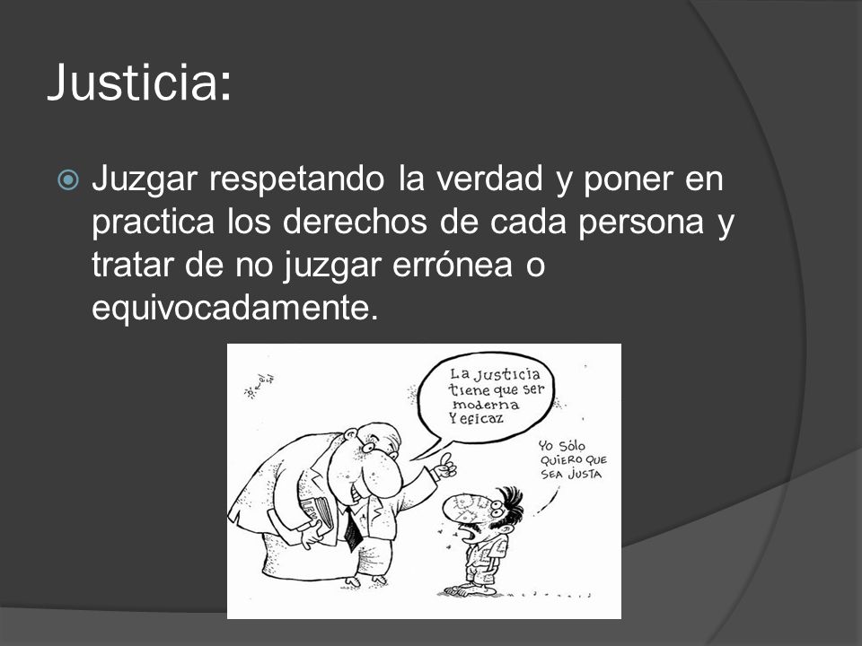 Justicia: Juzgar respetando la verdad y poner en practica los derechos de cada persona y tratar de no juzgar errónea o equivocadamente.