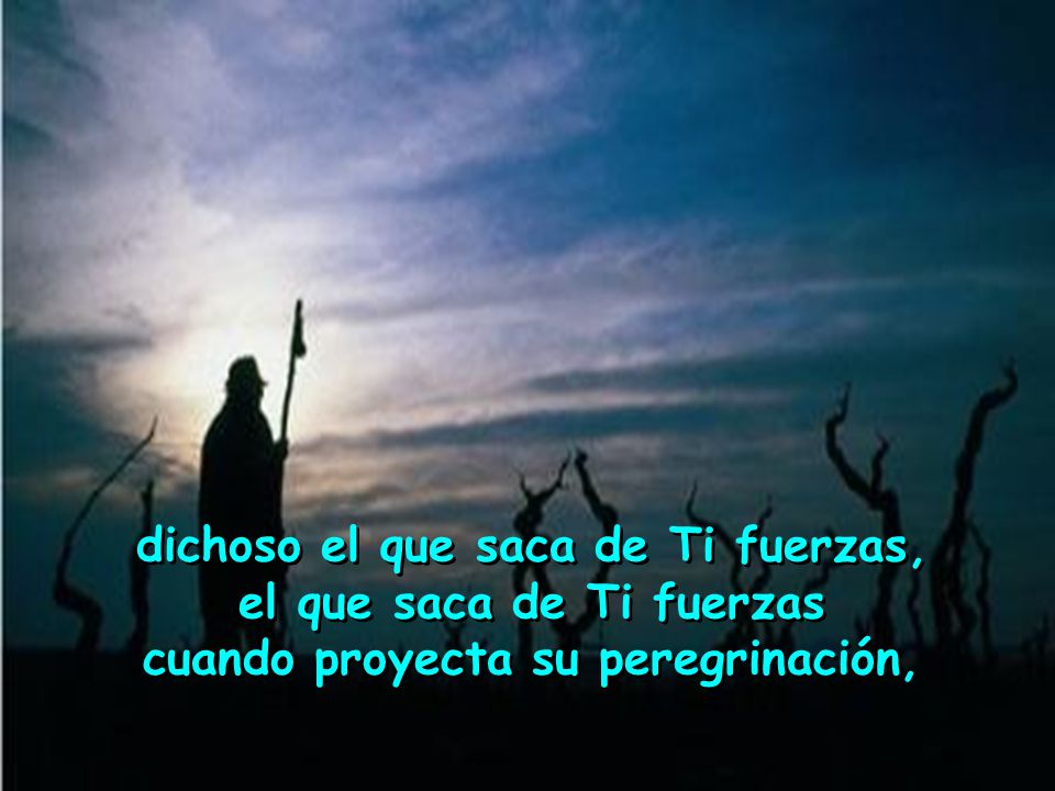 dichoso el que saca de Ti fuerzas, el que saca de Ti fuerzas