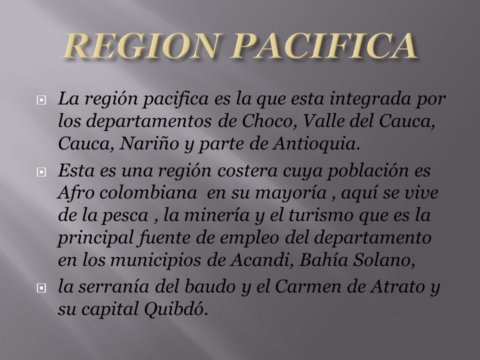 REGION PACIFICA La región pacifica es la que esta integrada por los departamentos de Choco, Valle del Cauca, Cauca, Nariño y parte de Antioquia.