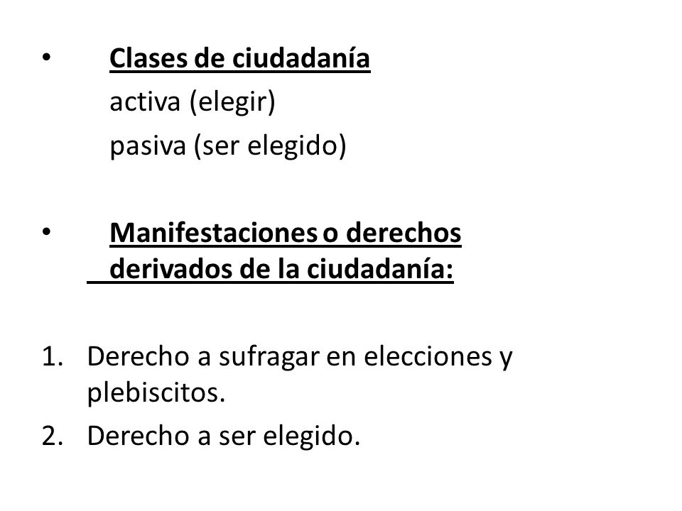 Clases de ciudadanía activa (elegir) pasiva (ser elegido) Manifestaciones o derechos derivados de la ciudadanía:
