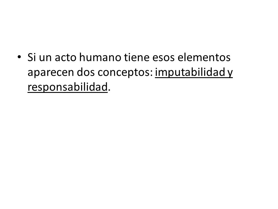 Si un acto humano tiene esos elementos aparecen dos conceptos: imputabilidad y responsabilidad.