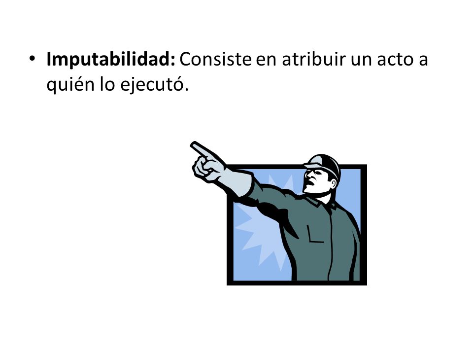 Imputabilidad: Consiste en atribuir un acto a quién lo ejecutó.