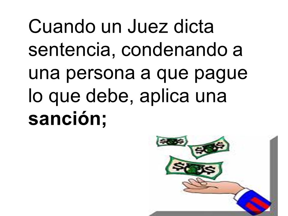 Cuando un Juez dicta sentencia, condenando a una persona a que pague lo que debe, aplica una sanción;
