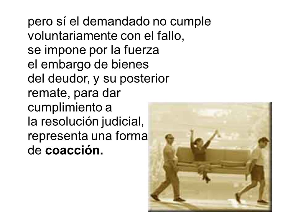 pero sí el demandado no cumple voluntariamente con el fallo, se impone por la fuerza el embargo de bienes del deudor, y su posterior remate, para dar cumplimiento a la resolución judicial, representa una forma de coacción.