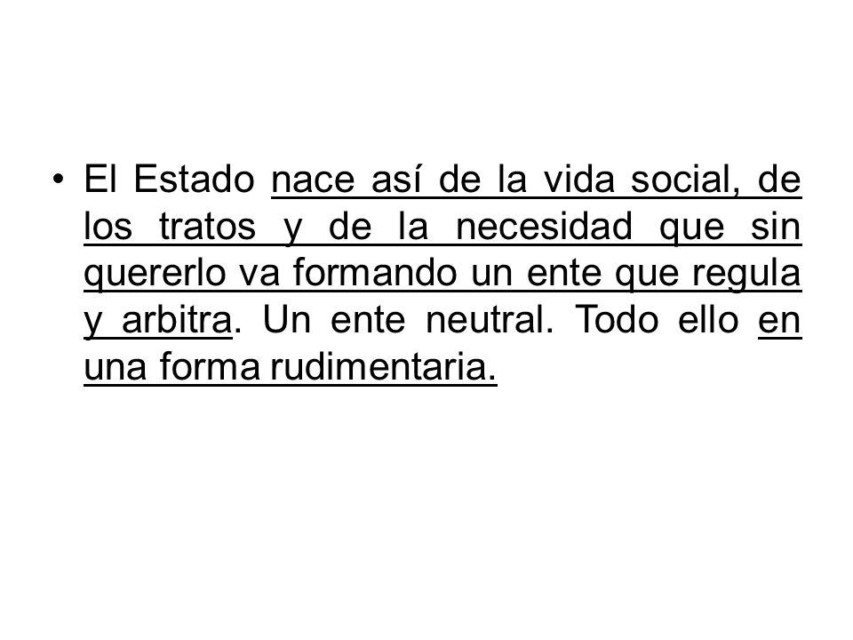 El Estado nace así de la vida social, de los tratos y de la necesidad que sin quererlo va formando un ente que regula y arbitra.