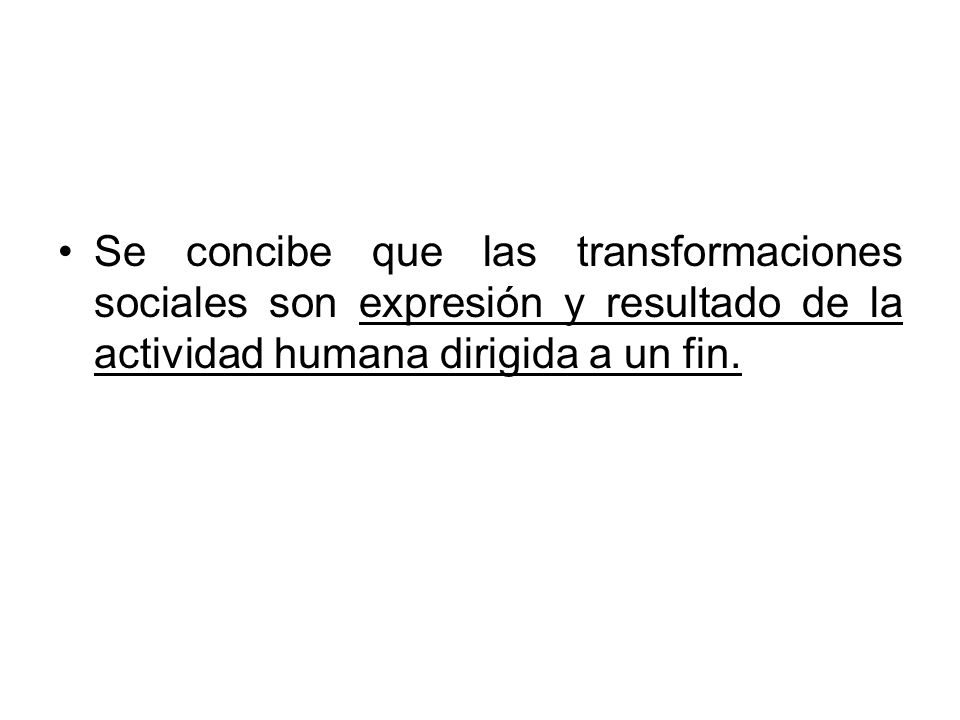 Se concibe que las transformaciones sociales son expresión y resultado de la actividad humana dirigida a un fin.