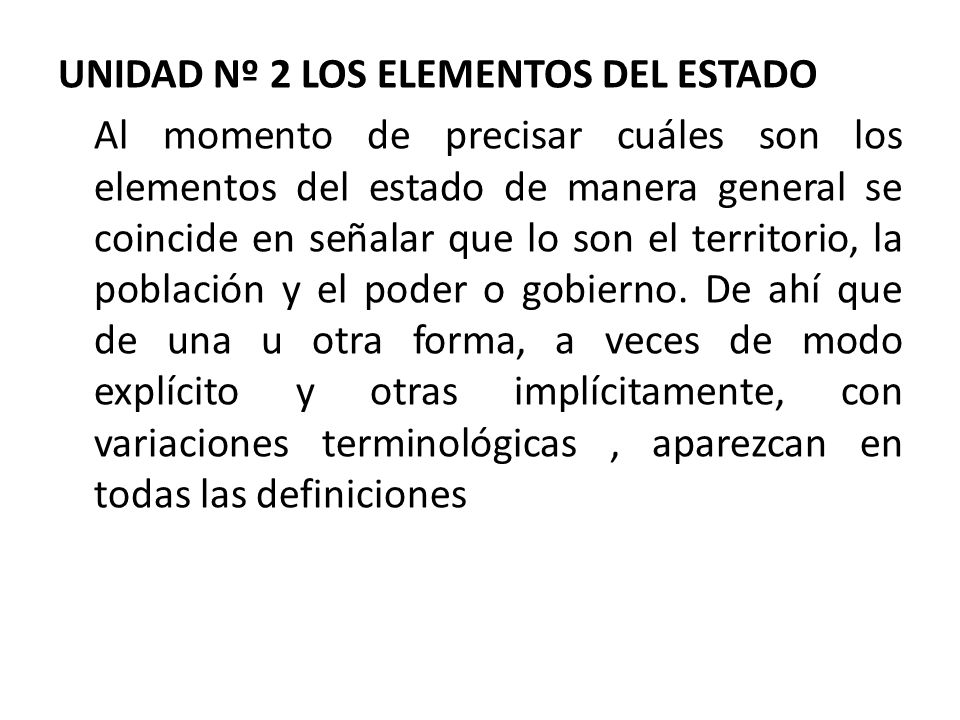 UNIDAD Nº 2 LOS ELEMENTOS DEL ESTADO Al momento de precisar cuáles son los elementos del estado de manera general se coincide en señalar que lo son el territorio, la población y el poder o gobierno.