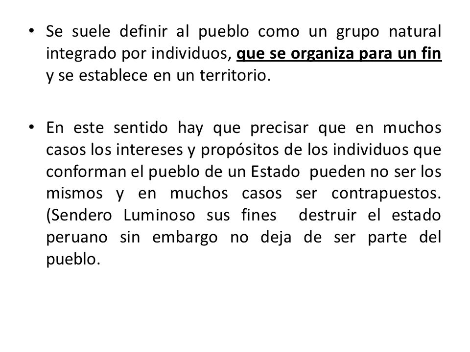 Se suele definir al pueblo como un grupo natural integrado por individuos, que se organiza para un fin y se establece en un territorio.