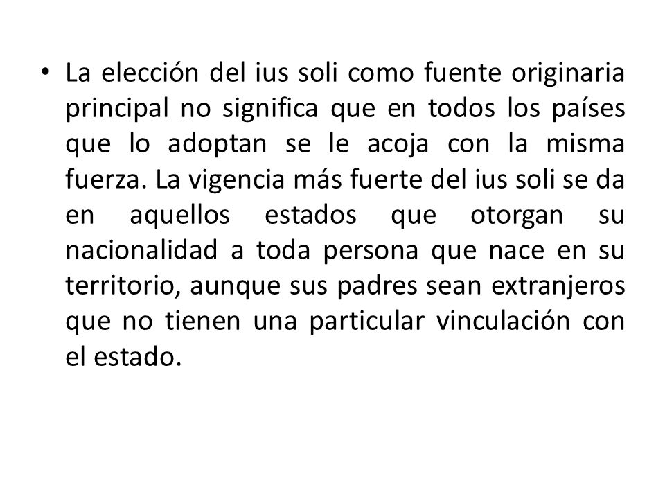 La elección del ius soli como fuente originaria principal no significa que en todos los países que lo adoptan se le acoja con la misma fuerza.