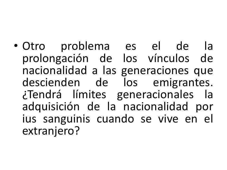Otro problema es el de la prolongación de los vínculos de nacionalidad a las generaciones que descienden de los emigrantes.