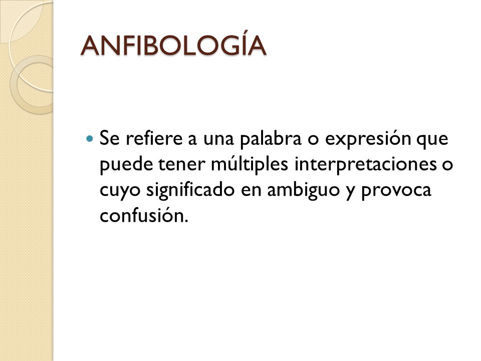 ANFIBOLOGÍA Se refiere a una palabra o expresión que puede tener múltiples interpretaciones o cuyo significado en ambiguo y provoca confusión.